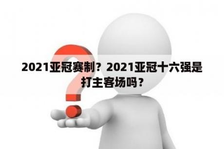 2021亚冠赛制？2021亚冠十六强是打主客场吗？