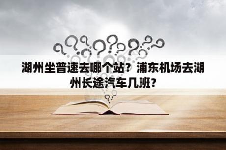 湖州坐普速去哪个站？浦东机场去湖州长途汽车几班？