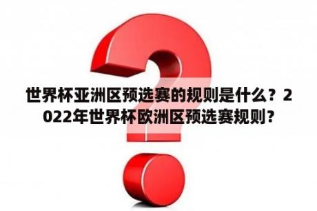 世界杯亚洲区预选赛的规则是什么？2022年世界杯欧洲区预选赛规则？