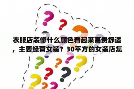 衣服店装修什么颜色看起来高贵舒适，主要经营女装？30平方的女装店怎么装修？