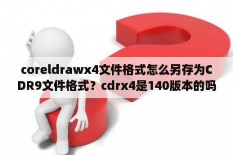 coreldrawx4文件格式怎么另存为CDR9文件格式？cdrx4是140版本的吗？