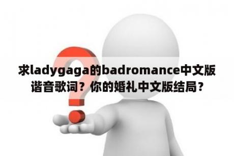 求ladygaga的badromance中文版谐音歌词？你的婚礼中文版结局？