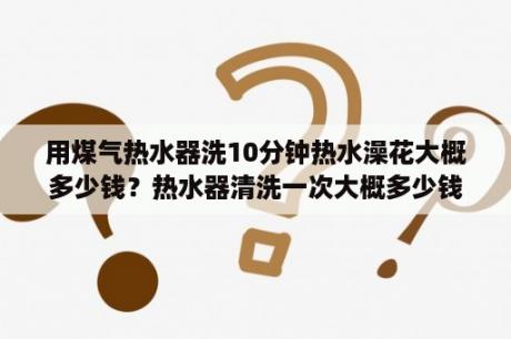 用煤气热水器洗10分钟热水澡花大概多少钱？热水器清洗一次大概多少钱？