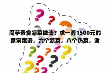 魔芋素食凉菜做法？求一套1500元的家常菜谱，六个凉菜，八个热菜，谢谢？