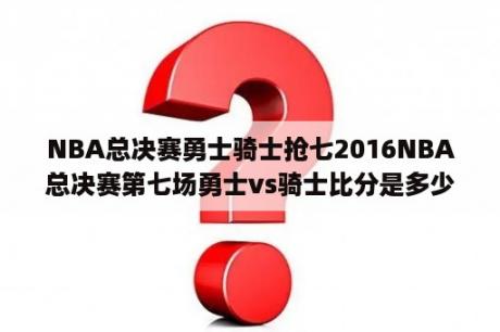 NBA总决赛勇士骑士抢七2016NBA总决赛第七场勇士vs骑士比分是多少？2016总决赛g7欧文多少分？