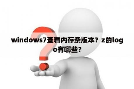 windows7查看内存条版本？z的logo有哪些？