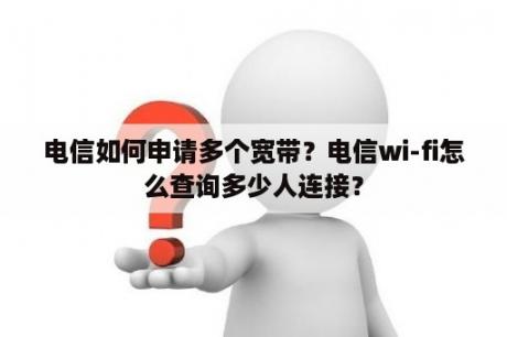 电信如何申请多个宽带？电信wi-fi怎么查询多少人连接？