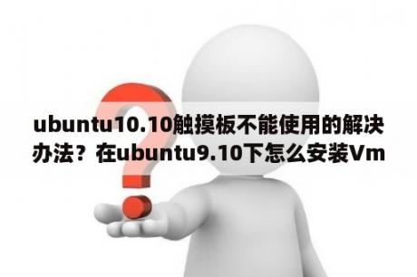 ubuntu10.10触摸板不能使用的解决办法？在ubuntu9.10下怎么安装Vmware Tools？