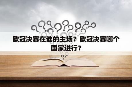 欧冠决赛在谁的主场？欧冠决赛哪个国家进行？