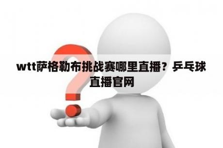 wtt萨格勒布挑战赛哪里直播？乒乓球直播官网