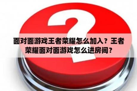 面对面游戏王者荣耀怎么加入？王者荣耀面对面游戏怎么进房间？