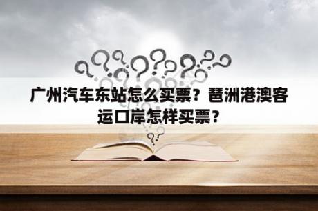 广州汽车东站怎么买票？琶洲港澳客运口岸怎样买票？