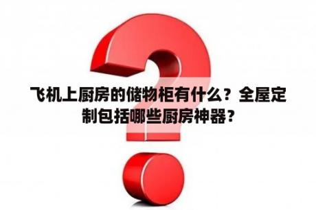 飞机上厨房的储物柜有什么？全屋定制包括哪些厨房神器？