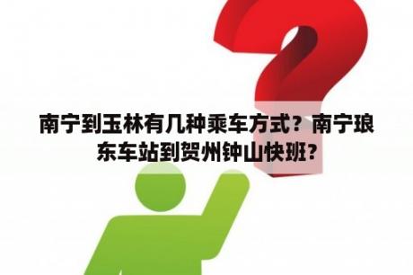 南宁到玉林有几种乘车方式？南宁琅东车站到贺州钟山快班？