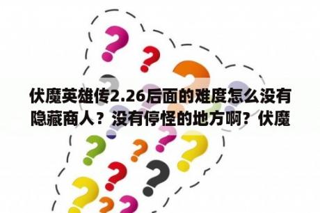 伏魔英雄传2.26后面的难度怎么没有隐藏商人？没有停怪的地方啊？伏魔英雄传2.0回归之刃隐藏英雄密码是什么？