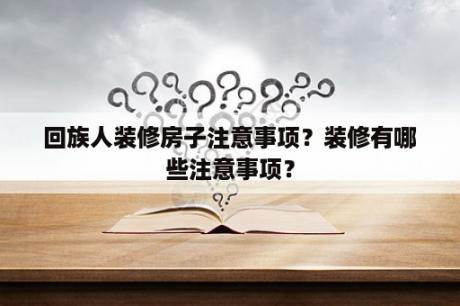 回族人装修房子注意事项？装修有哪些注意事项？