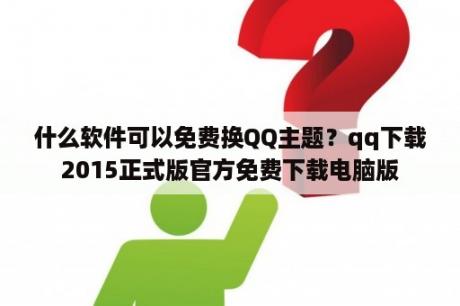 什么软件可以免费换QQ主题？qq下载2015正式版官方免费下载电脑版