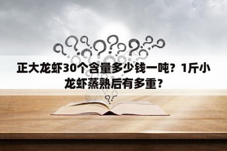 正大龙虾30个含量多少钱一吨？1斤小龙虾蒸熟后有多重？