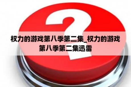 权力的游戏第八季第二集_权力的游戏第八季第二集迅雷