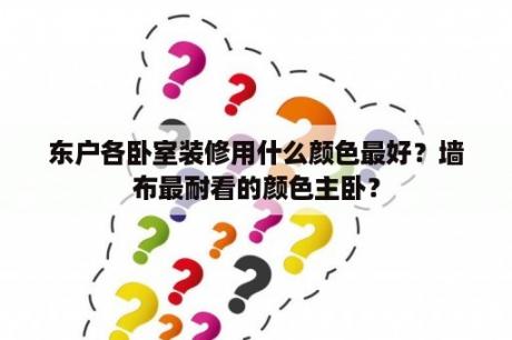 东户各卧室装修用什么颜色最好？墙布最耐看的颜色主卧？