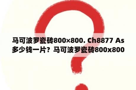 马可波罗瓷砖800×800. Ch8877 As多少钱一片？马可波罗瓷砖800x800CH8830ASX什么价位？