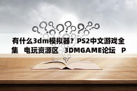 有什么3dm模拟器？PS2中文游戏全集   电玩资源区   3DMGAME论坛   Powered b