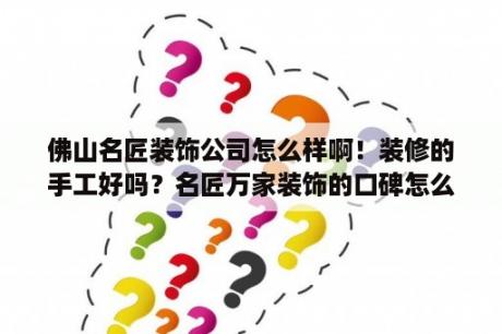 佛山名匠装饰公司怎么样啊！装修的手工好吗？名匠万家装饰的口碑怎么样？