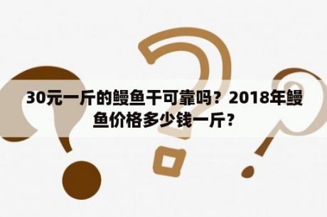 30元一斤的鳗鱼干可靠吗？2018年鳗鱼价格多少钱一斤？