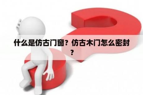 什么是仿古门窗？仿古木门怎么密封？