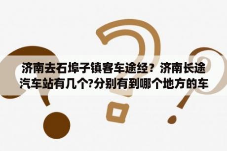 济南去石埠子镇客车途经？济南长途汽车站有几个?分别有到哪个地方的车？