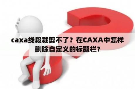 caxa线段裁剪不了？在CAXA中怎样删除自定义的标题栏？