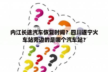 内江长途汽车恢复时间？四川遂宁火车站旁边的是哪个汽车站？