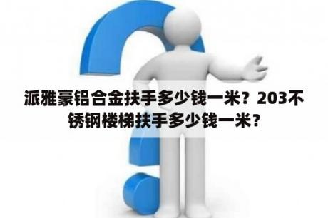 派雅豪铝合金扶手多少钱一米？203不锈钢楼梯扶手多少钱一米？