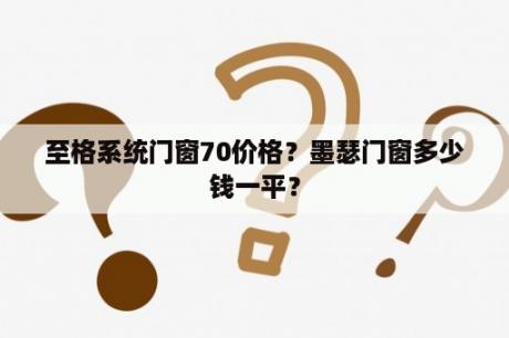 至格系统门窗70价格？墨瑟门窗多少钱一平？