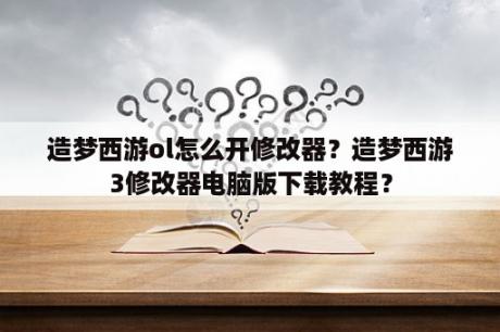 造梦西游ol怎么开修改器？造梦西游3修改器电脑版下载教程？