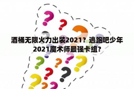 酒桶无限火力出装2021？逃跑吧少年2021魔术师最强卡组？