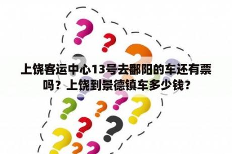 上饶客运中心13号去鄱阳的车还有票吗？上饶到景德镇车多少钱？