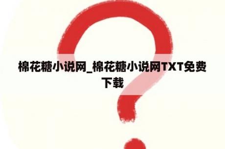 棉花糖小说网_棉花糖小说网TXT免费下载