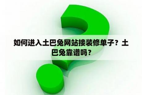 如何进入土巴兔网站接装修单子？土巴兔靠谱吗？