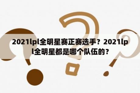 2021lpl全明星赛正赛选手？2021lpl全明星都是哪个队伍的？