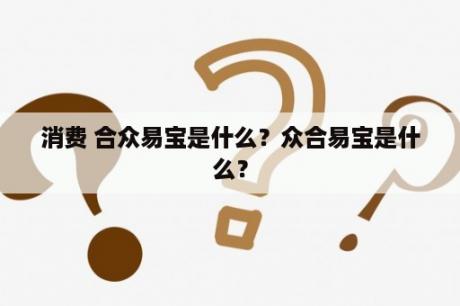 消费 合众易宝是什么？众合易宝是什么？