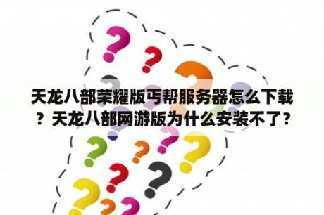 天龙八部荣耀版丐帮服务器怎么下载？天龙八部网游版为什么安装不了？