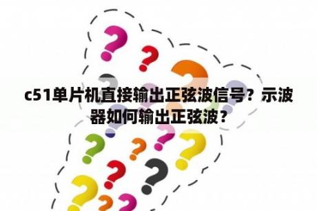 c51单片机直接输出正弦波信号？示波器如何输出正弦波？