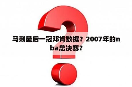 马刺最后一冠邓肯数据？2007年的nba总决赛？