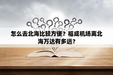 怎么去北海比较方便？福成机场离北海万达有多远？