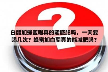 白醋加蜂蜜喝真的能减肥吗，一天要喝几次？蜂蜜加白醋真的能减肥吗？