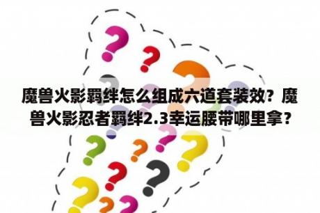 魔兽火影羁绊怎么组成六道套装效？魔兽火影忍者羁绊2.3幸运腰带哪里拿？