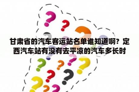 甘肃省的汽车客运站名单谁知道啊？定西汽车站有没有去平凉的汽车多长时间？多少钱？急？