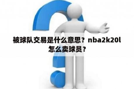 被球队交易是什么意思？nba2k20l怎么卖球员？