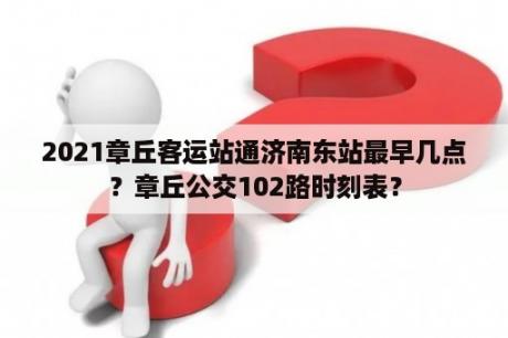 2021章丘客运站通济南东站最早几点？章丘公交102路时刻表？